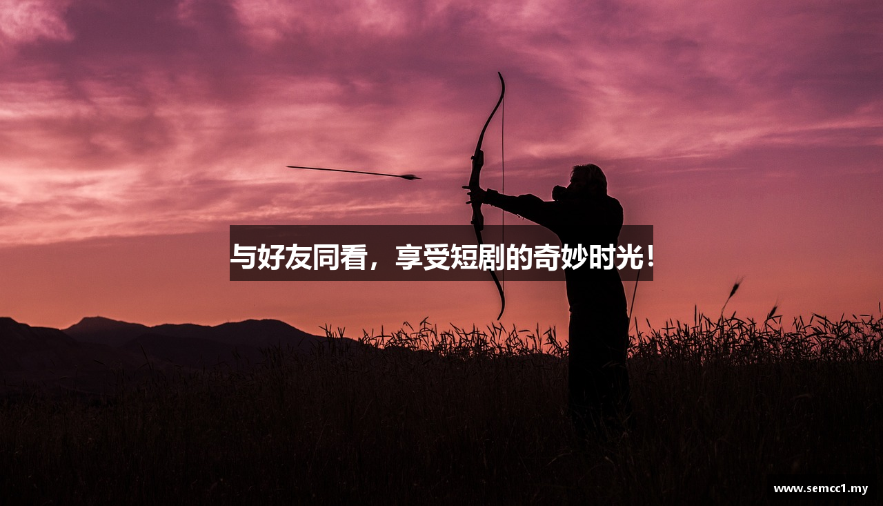 与好友同看，享受短剧的奇妙时光！